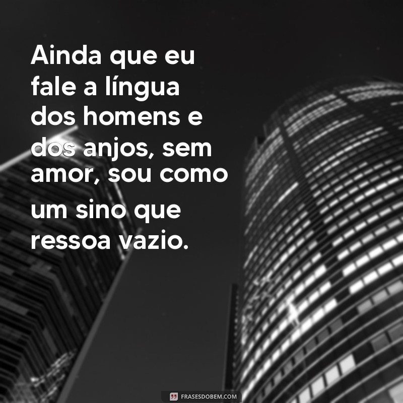 ainda que eu fale a língua dos homens e dos anjos Ainda que eu fale a língua dos homens e dos anjos, sem amor, sou como um sino que ressoa vazio.