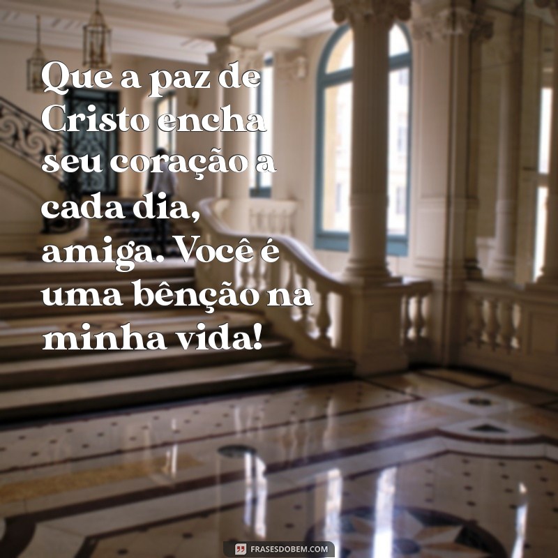 mensagem cristã para amiga Que a paz de Cristo encha seu coração a cada dia, amiga. Você é uma bênção na minha vida!