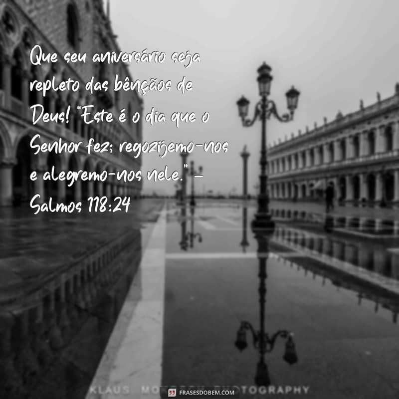 uma mensagem bíblica de aniversário Que seu aniversário seja repleto das bênçãos de Deus! “Este é o dia que o Senhor fez; regozijemo-nos e alegremo-nos nele.” – Salmos 118:24