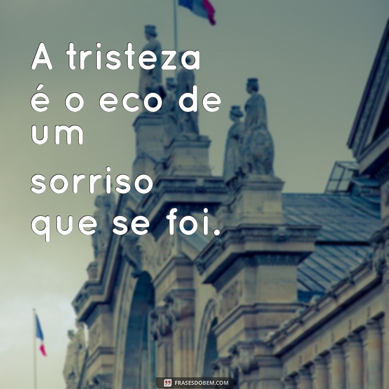 triste A tristeza é o eco de um sorriso que se foi.