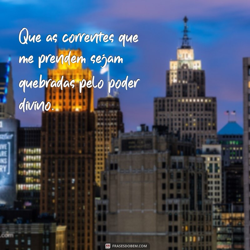 oração de livramento e libertação Que as correntes que me prendem sejam quebradas pelo poder divino.