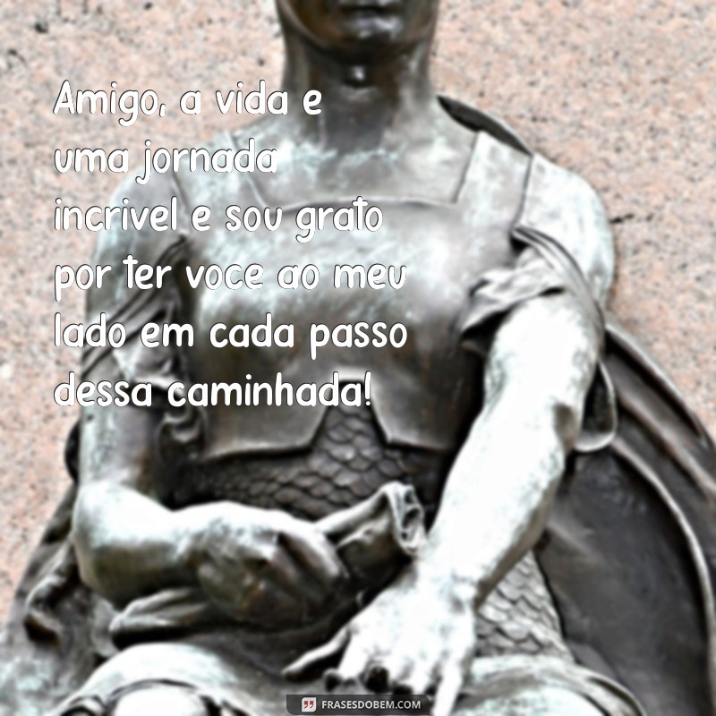 texto pra amigo Amigo, a vida é uma jornada incrível e sou grato por ter você ao meu lado em cada passo dessa caminhada!