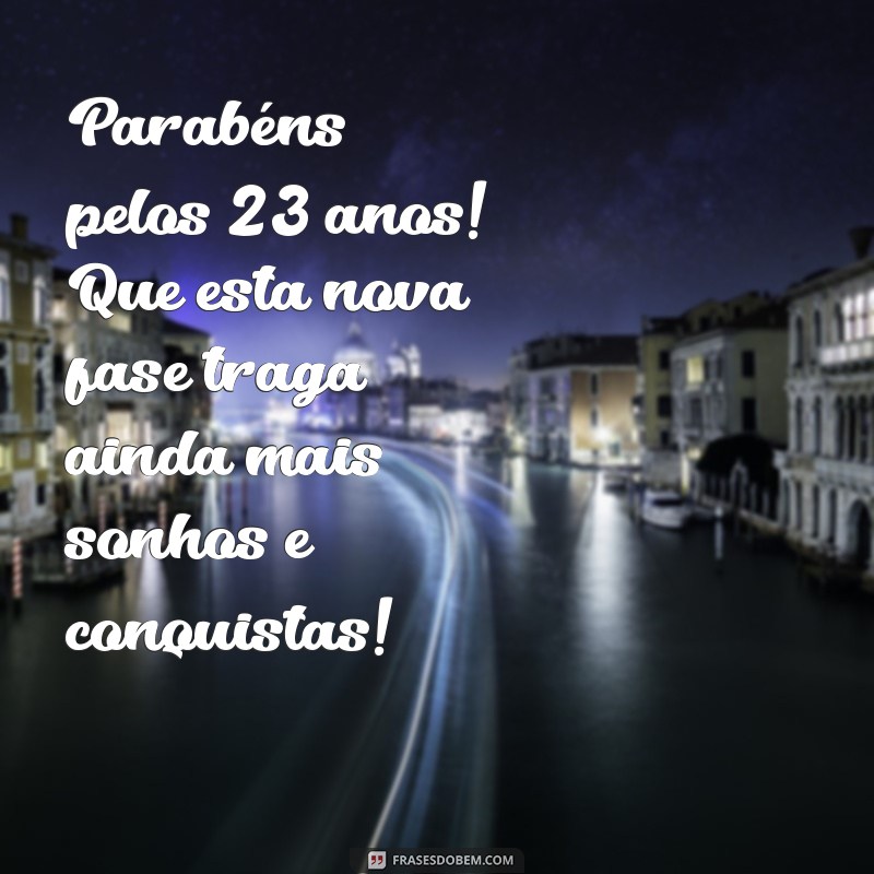 mensagem de aniversário de 23 anos Parabéns pelos 23 anos! Que esta nova fase traga ainda mais sonhos e conquistas!