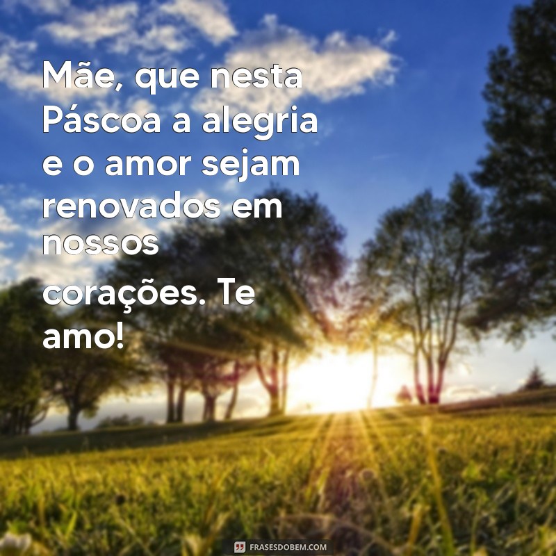 mensagem de pascoa para mae Mãe, que nesta Páscoa a alegria e o amor sejam renovados em nossos corações. Te amo!