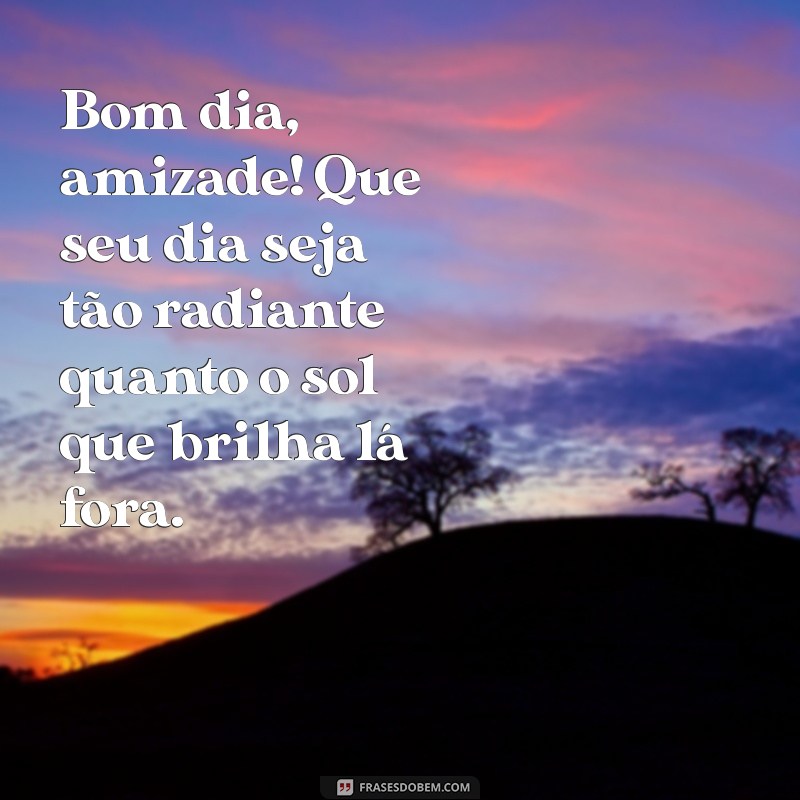 bom dia amizade Bom dia, amizade! Que seu dia seja tão radiante quanto o sol que brilha lá fora.