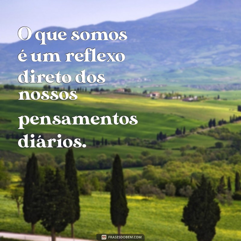 o que somos é consequência do que pensamos O que somos é um reflexo direto dos nossos pensamentos diários.