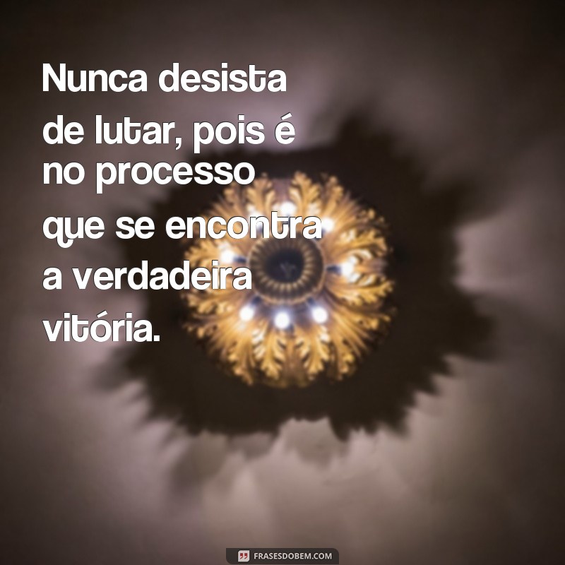 frases nunca desista de lutar Nunca desista de lutar, pois é no processo que se encontra a verdadeira vitória.