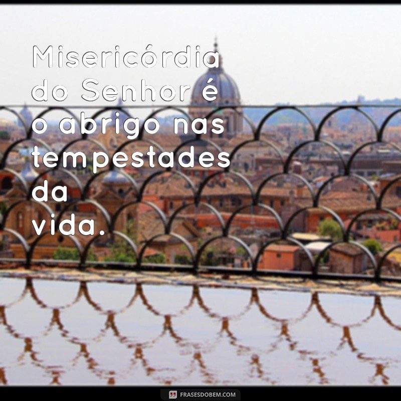 misericórdia do senhor Misericórdia do Senhor é o abrigo nas tempestades da vida.