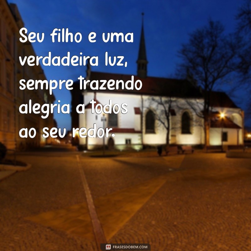 elogio para filho de amiga Seu filho é uma verdadeira luz, sempre trazendo alegria a todos ao seu redor.