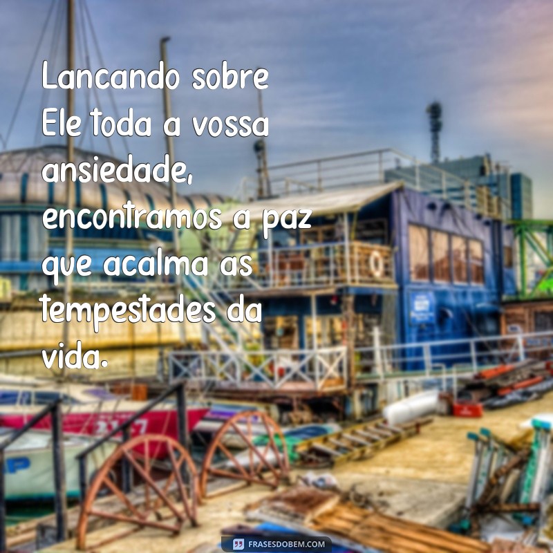 lançando sobre ele toda a vossa ansiedade Lançando sobre Ele toda a vossa ansiedade, encontramos a paz que acalma as tempestades da vida.