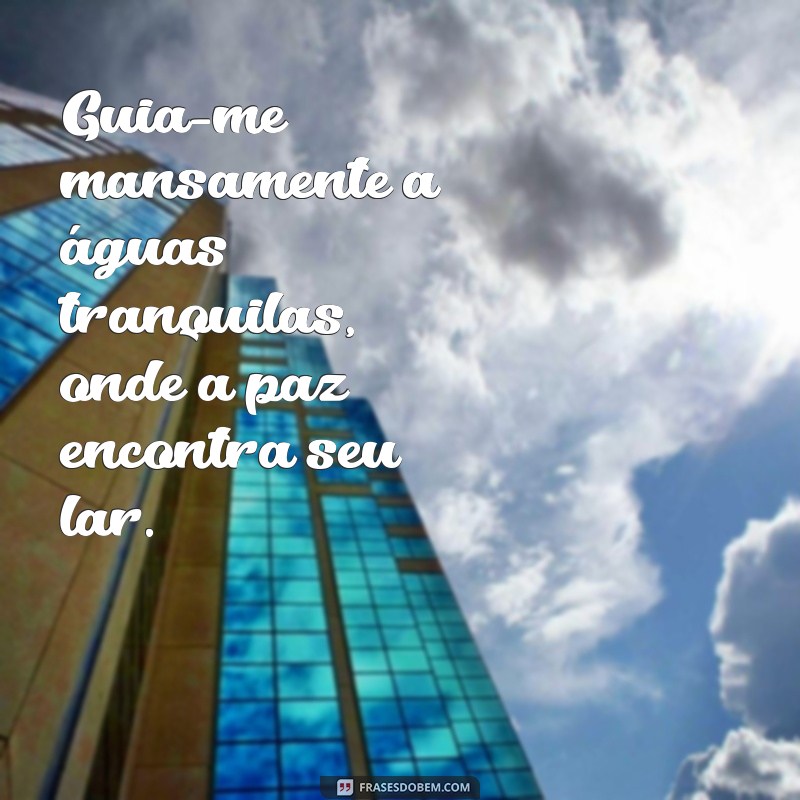 guia me mansamente a aguas tranquilas Guia-me mansamente a águas tranquilas, onde a paz encontra seu lar.