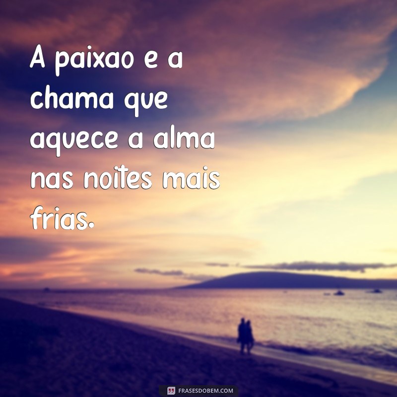 frases de intensa A paixão é a chama que aquece a alma nas noites mais frias.