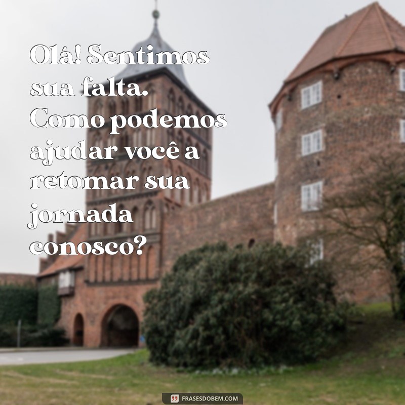 mensagem para enviar para clientes que sumiram Olá! Sentimos sua falta. Como podemos ajudar você a retomar sua jornada conosco?