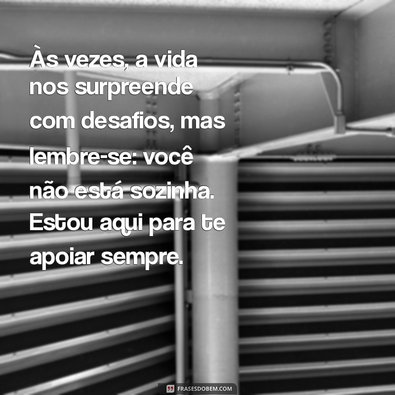 uma mensagem de conforto para uma amiga Às vezes, a vida nos surpreende com desafios, mas lembre-se: você não está sozinha. Estou aqui para te apoiar sempre.