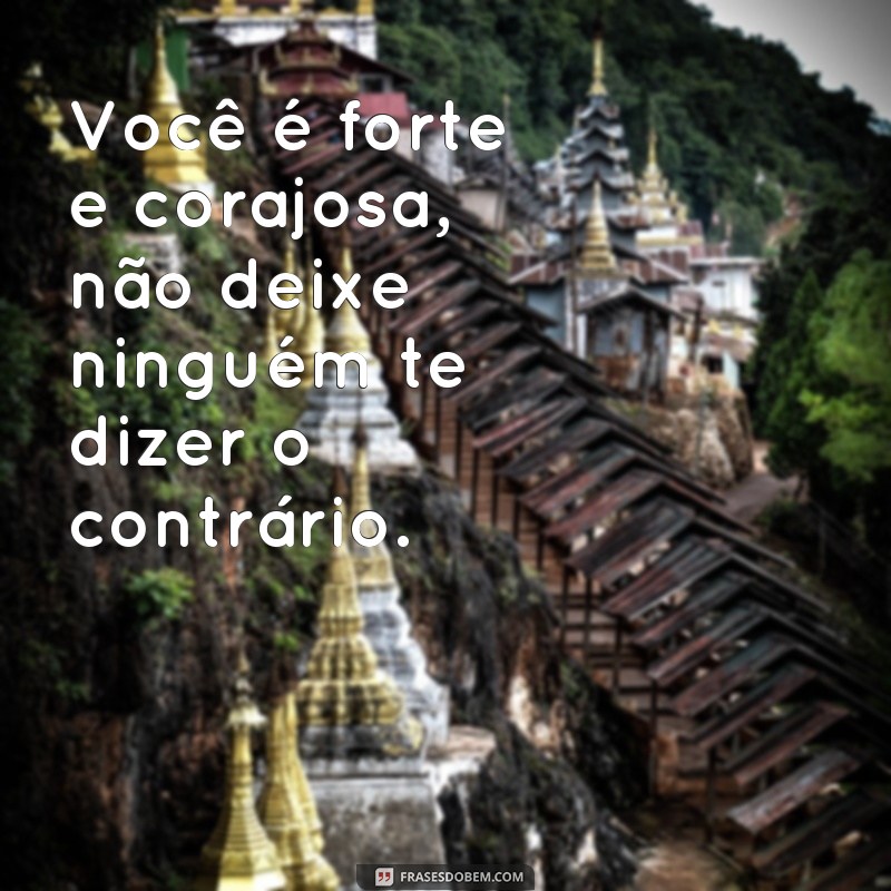 frases de incentivo para mulheres Você é forte e corajosa, não deixe ninguém te dizer o contrário.