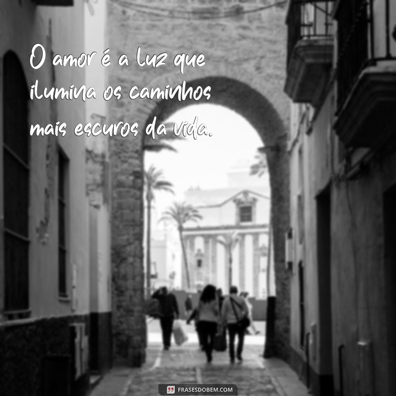 um frases de amor O amor é a luz que ilumina os caminhos mais escuros da vida.