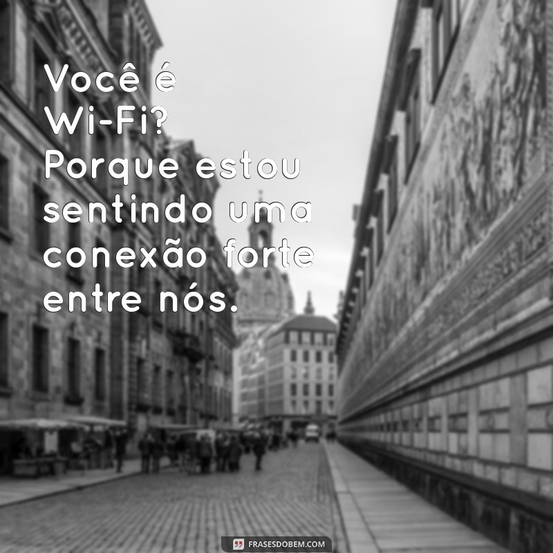 cantadas da internet Você é Wi-Fi? Porque estou sentindo uma conexão forte entre nós.