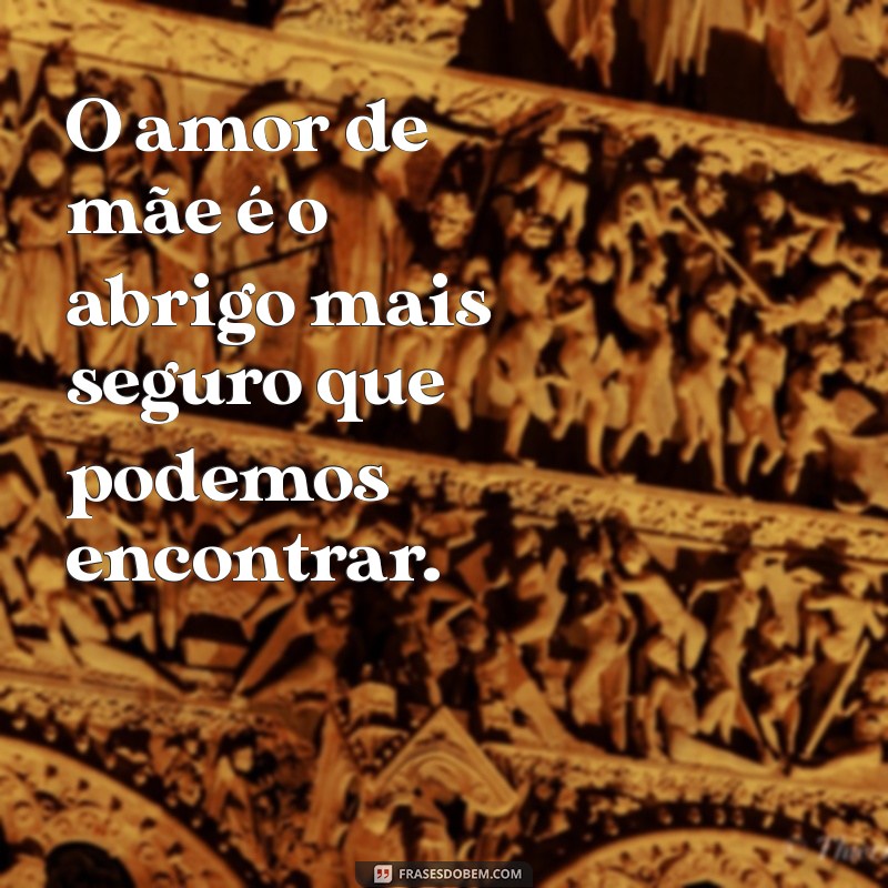 amor só de mãe frases O amor de mãe é o abrigo mais seguro que podemos encontrar.