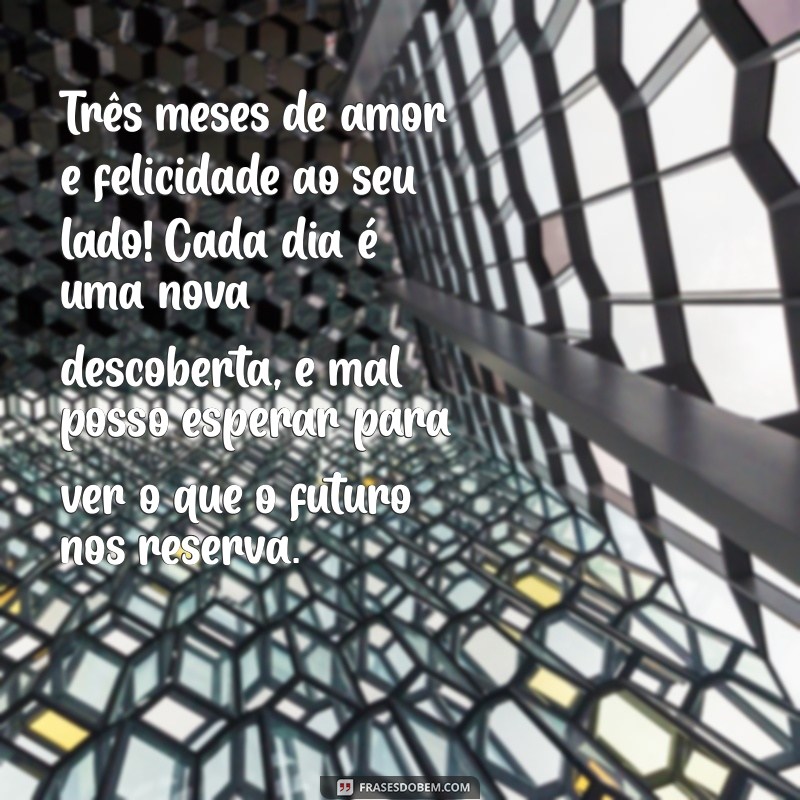 texto para namorada 3 meses de namoro Três meses de amor e felicidade ao seu lado! Cada dia é uma nova descoberta, e mal posso esperar para ver o que o futuro nos reserva.