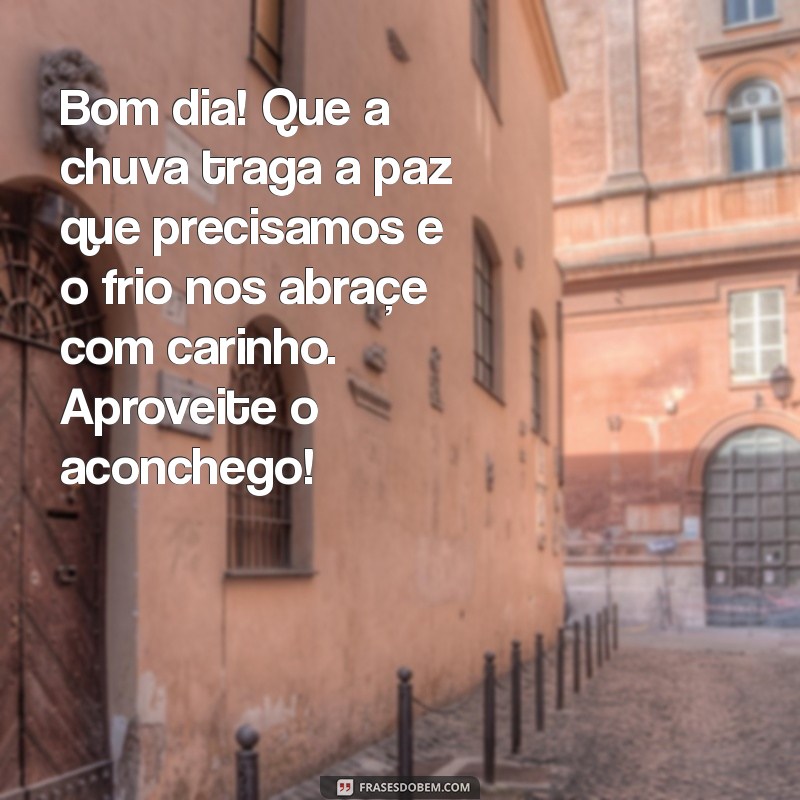 mensagem de bom dia chuvoso e frio Bom dia! Que a chuva traga a paz que precisamos e o frio nos abraçe com carinho. Aproveite o aconchego!