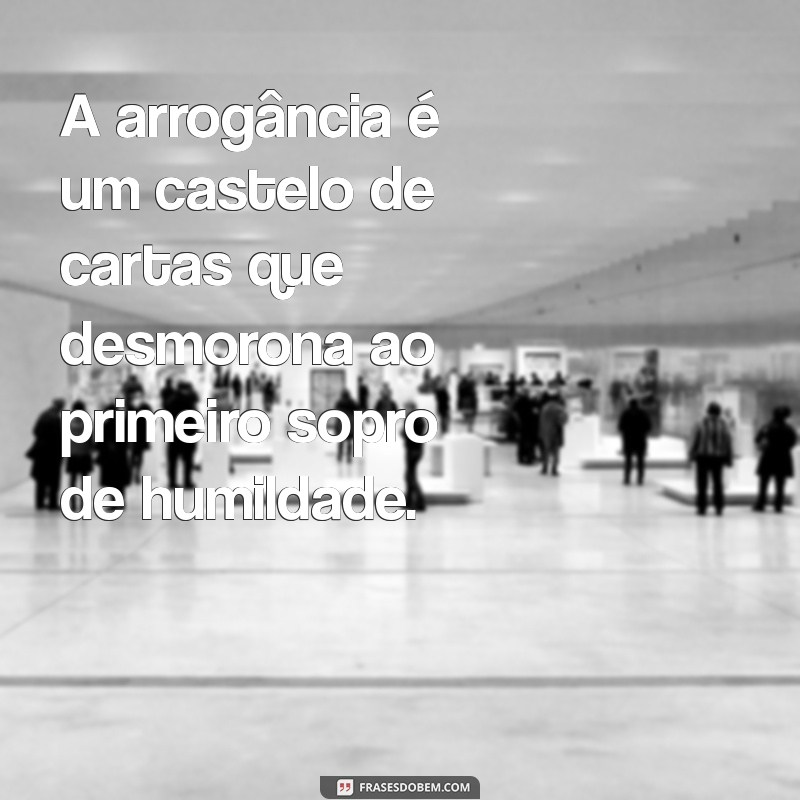 a arrogância precede a queda A arrogância é um castelo de cartas que desmorona ao primeiro sopro de humildade.