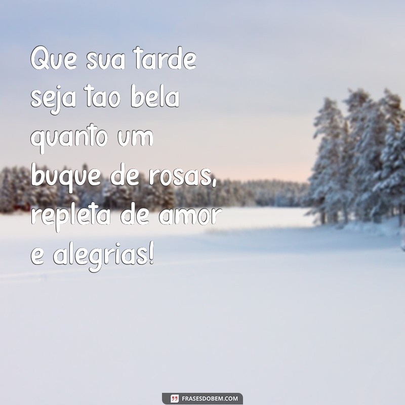 mensagem de boa tarde com rosas Que sua tarde seja tão bela quanto um buquê de rosas, repleta de amor e alegrias!