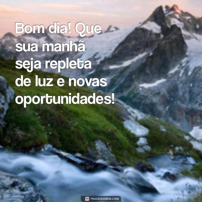 mensagem de bom dia top Bom dia! Que sua manhã seja repleta de luz e novas oportunidades!