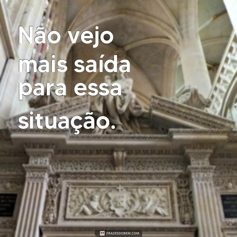 frases de desesperança Não vejo mais saída para essa situação.