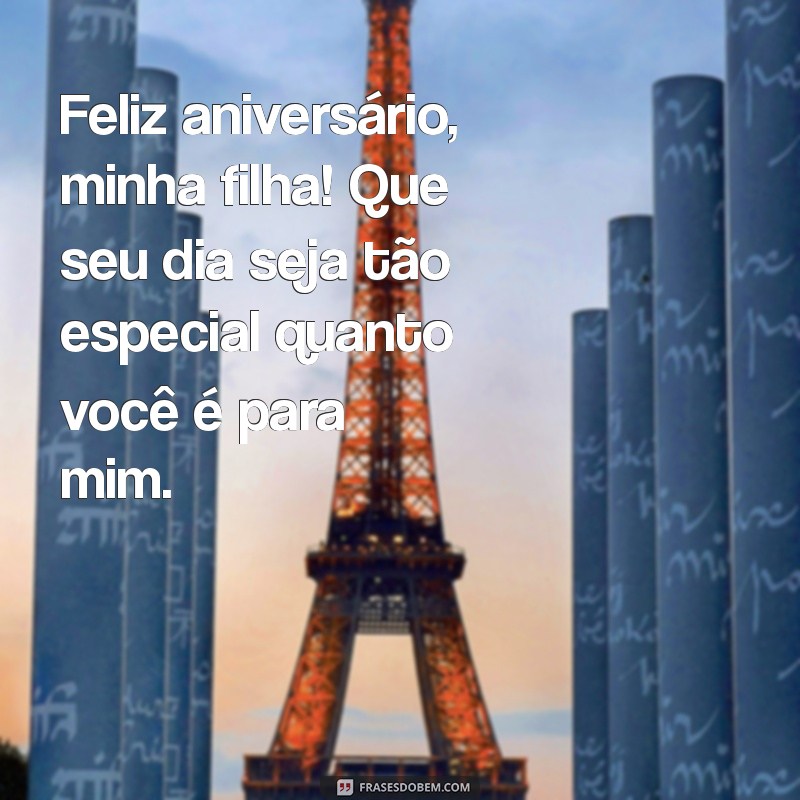 desejando feliz aniversário para filha Feliz aniversário, minha filha! Que seu dia seja tão especial quanto você é para mim.