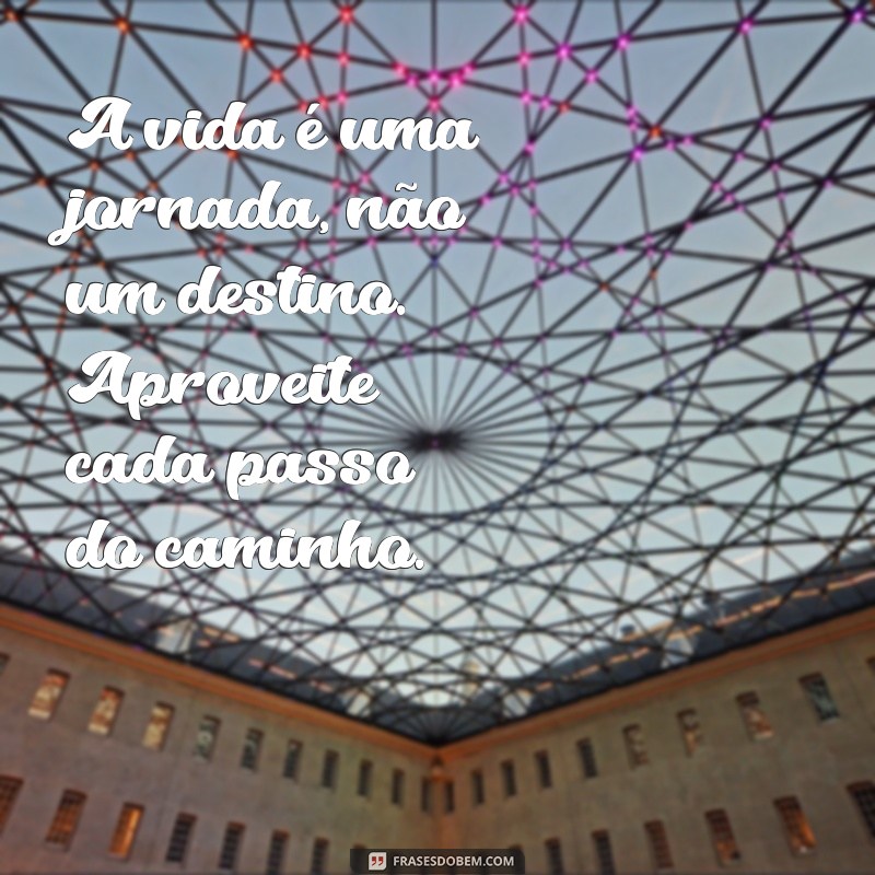 mensagem reflexiva sobre a vida A vida é uma jornada, não um destino. Aproveite cada passo do caminho.