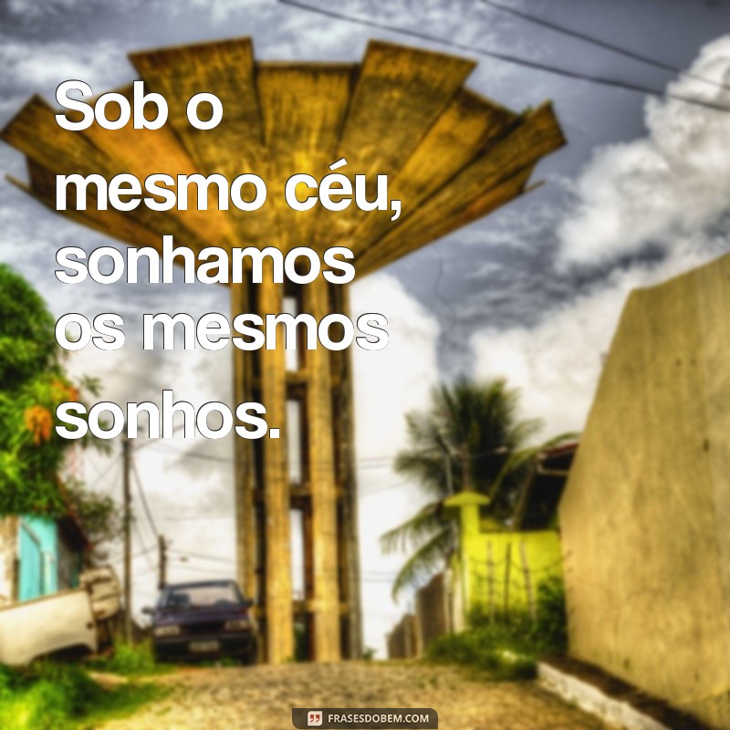 sob o mesmo ceu Sob o mesmo céu, sonhamos os mesmos sonhos.