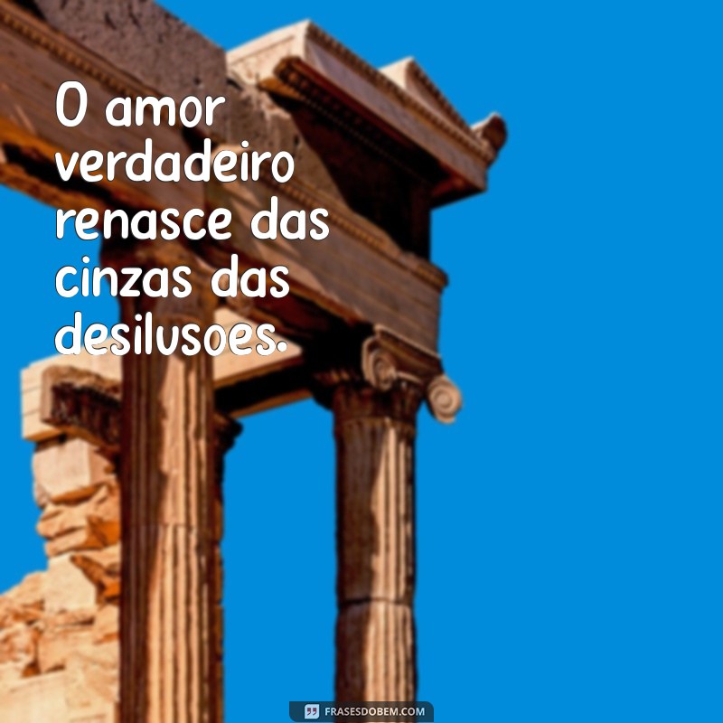 frases de superação de relacionamento O amor verdadeiro renasce das cinzas das desilusões.