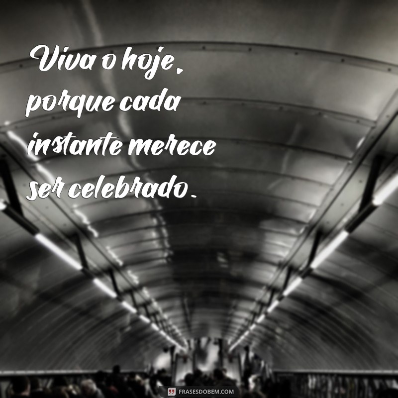 mensagem viva o hoje Viva o hoje, porque cada instante merece ser celebrado.