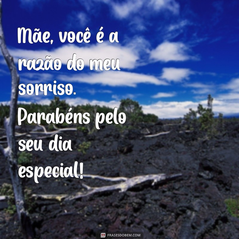 mensagem de parabéns para sua mãe Mãe, você é a razão do meu sorriso. Parabéns pelo seu dia especial!