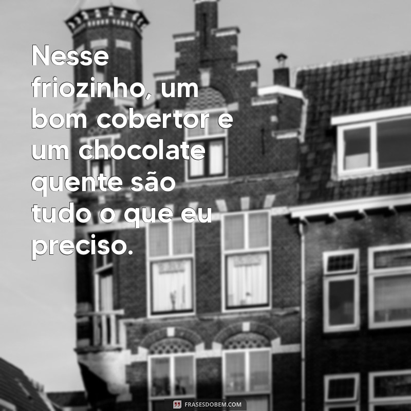 nesse friozinho frases Nesse friozinho, um bom cobertor e um chocolate quente são tudo o que eu preciso.