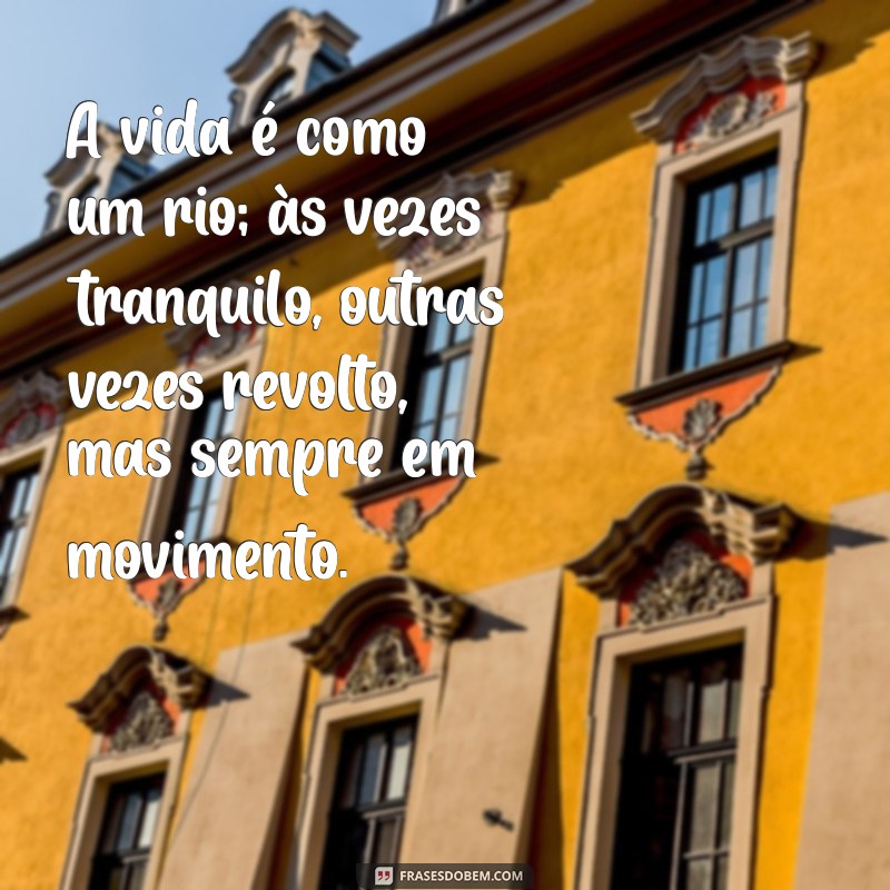 mensagem pensativa sobre a vida A vida é como um rio; às vezes tranquilo, outras vezes revolto, mas sempre em movimento.