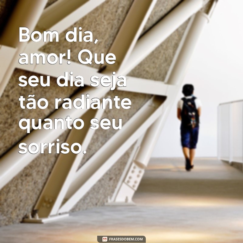 bom dia, amor frases Bom dia, amor! Que seu dia seja tão radiante quanto seu sorriso.