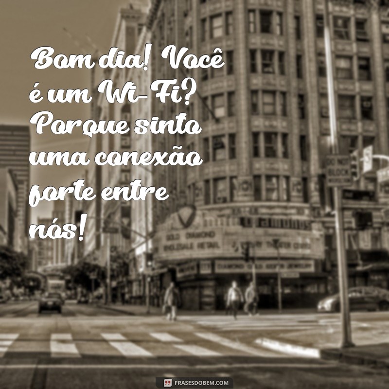 bom dia com cantadas engraçadas Bom dia! Você é um Wi-Fi? Porque sinto uma conexão forte entre nós!