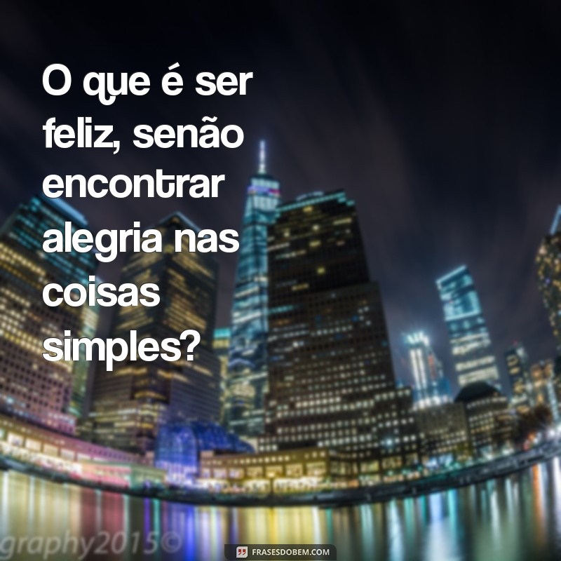 o que é frases O que é ser feliz, senão encontrar alegria nas coisas simples?