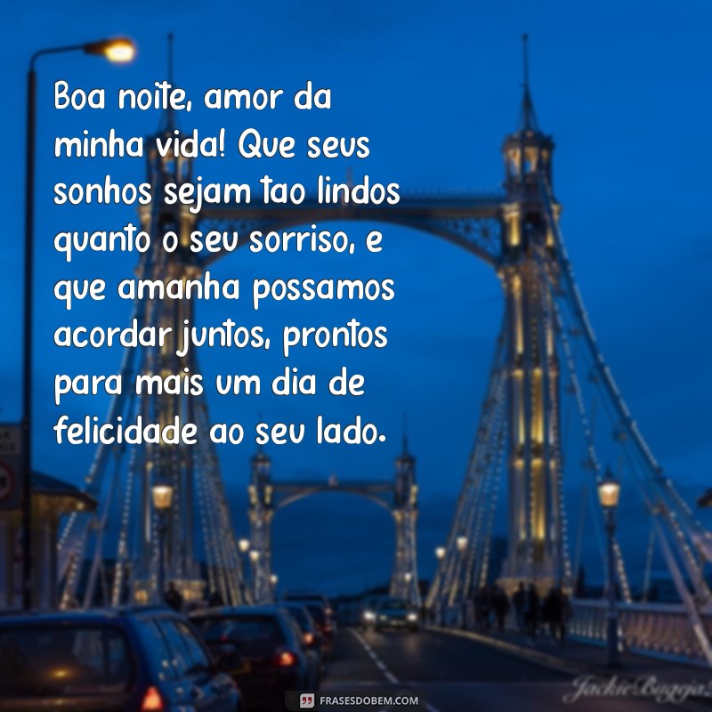 boa noite amor da minha vida texto Boa noite, amor da minha vida! Que seus sonhos sejam tão lindos quanto o seu sorriso, e que amanhã possamos acordar juntos, prontos para mais um dia de felicidade ao seu lado.