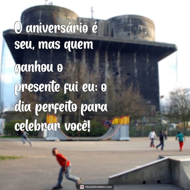 o aniversário é seu mas quem ganhou o presente fui eu O aniversário é seu, mas quem ganhou o presente fui eu: o dia perfeito para celebrar você!