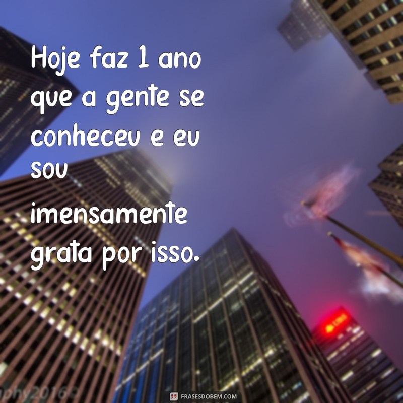 frases hoje faz 1 ano que a gente se conheceu Hoje faz 1 ano que a gente se conheceu e eu sou imensamente grata por isso.