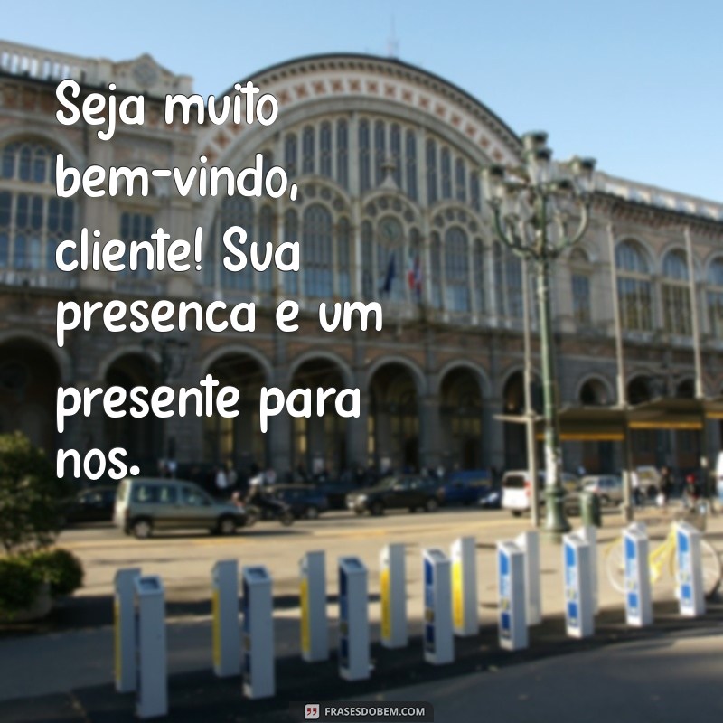 frases seja bem-vindo cliente Seja muito bem-vindo, cliente! Sua presença é um presente para nós.