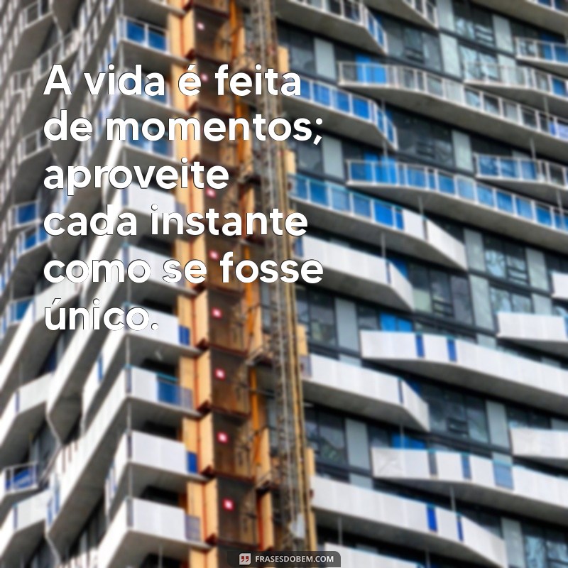 frases de vida boa A vida é feita de momentos; aproveite cada instante como se fosse único.