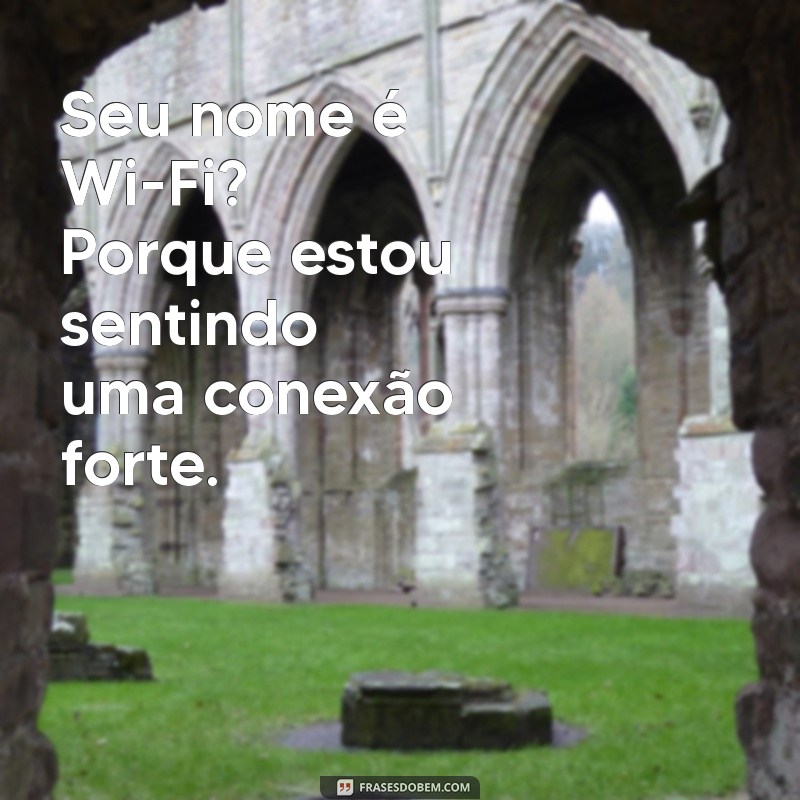 cantada boba Seu nome é Wi-Fi? Porque estou sentindo uma conexão forte.