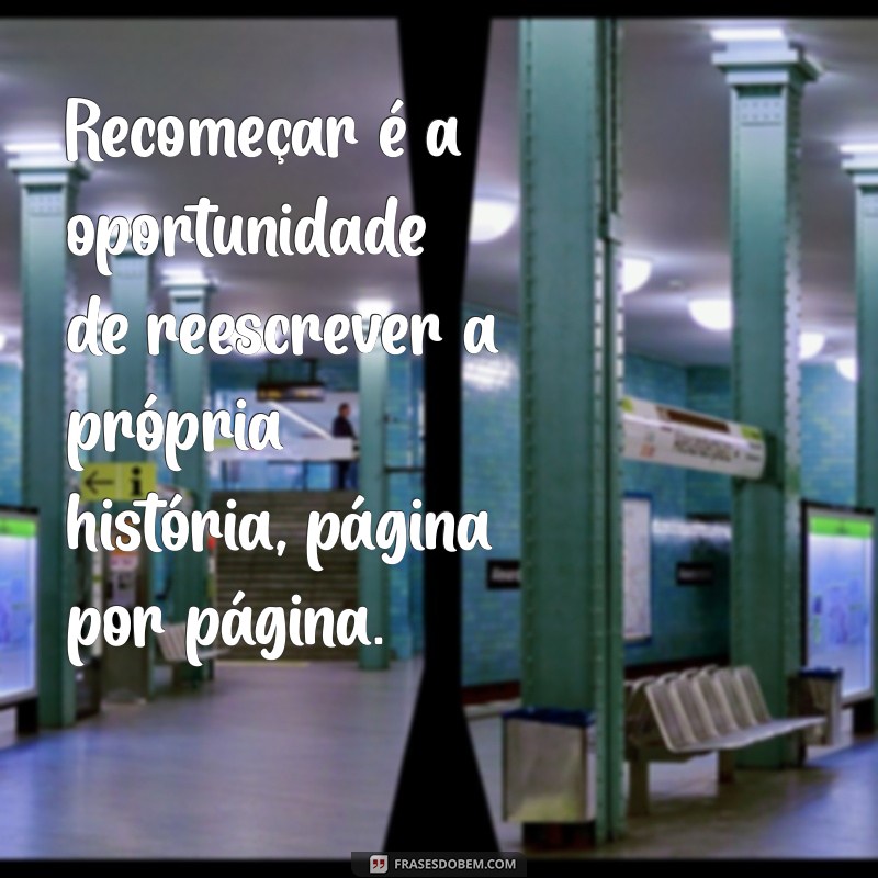 reflexão sobre recomeçar Recomeçar é a oportunidade de reescrever a própria história, página por página.