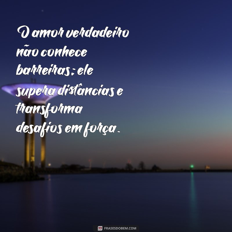 mensagem de sentimento verdadeiro O amor verdadeiro não conhece barreiras; ele supera distâncias e transforma desafios em força.