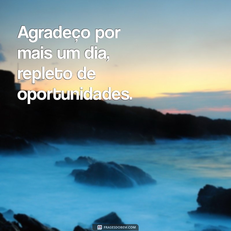 frases obrigado por mais um dia Agradeço por mais um dia, repleto de oportunidades.