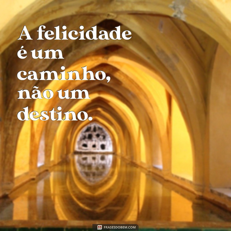 frases vida feliz A felicidade é um caminho, não um destino.