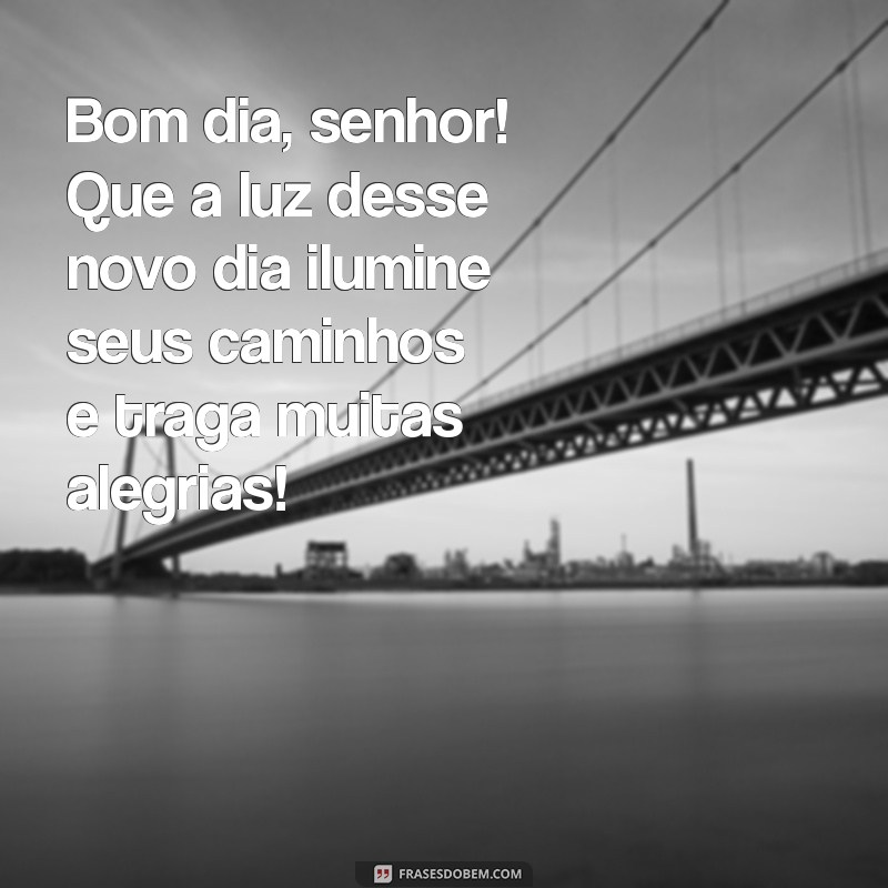 mensagem de bom dia senhor Bom dia, senhor! Que a luz desse novo dia ilumine seus caminhos e traga muitas alegrias!